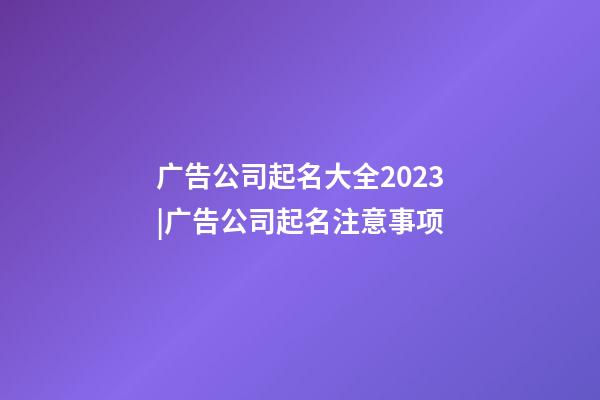 广告公司起名大全2023|广告公司起名注意事项-第1张-公司起名-玄机派